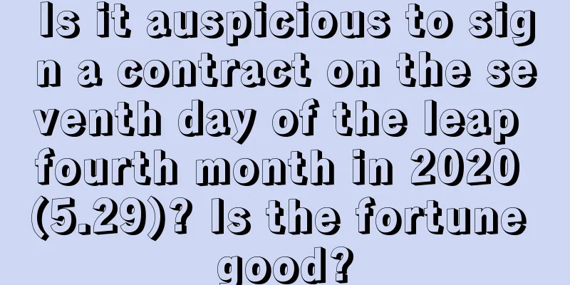 Is it auspicious to sign a contract on the seventh day of the leap fourth month in 2020 (5.29)? Is the fortune good?