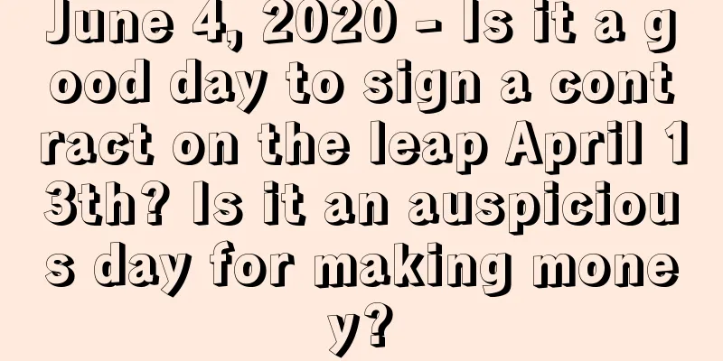 June 4, 2020 - Is it a good day to sign a contract on the leap April 13th? Is it an auspicious day for making money?