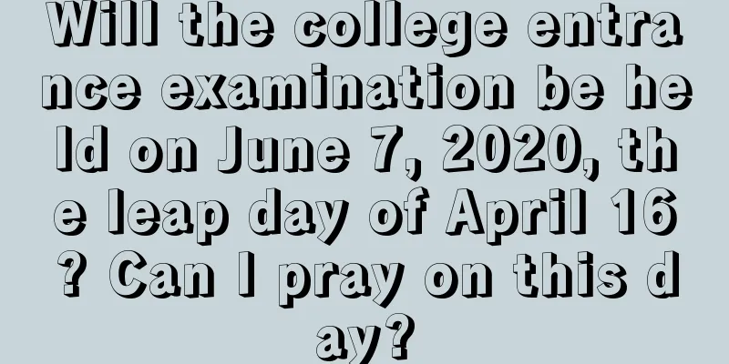 Will the college entrance examination be held on June 7, 2020, the leap day of April 16? Can I pray on this day?