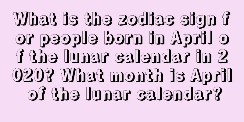 What is the zodiac sign for people born in April of the lunar calendar in 2020? What month is April of the lunar calendar?