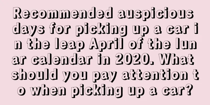 Recommended auspicious days for picking up a car in the leap April of the lunar calendar in 2020. What should you pay attention to when picking up a car?
