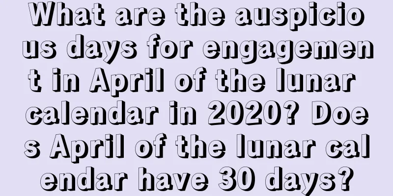 What are the auspicious days for engagement in April of the lunar calendar in 2020? Does April of the lunar calendar have 30 days?