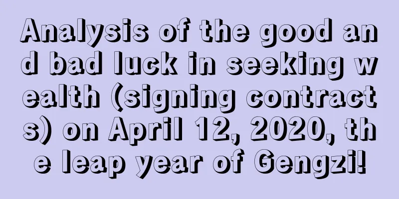 Analysis of the good and bad luck in seeking wealth (signing contracts) on April 12, 2020, the leap year of Gengzi!