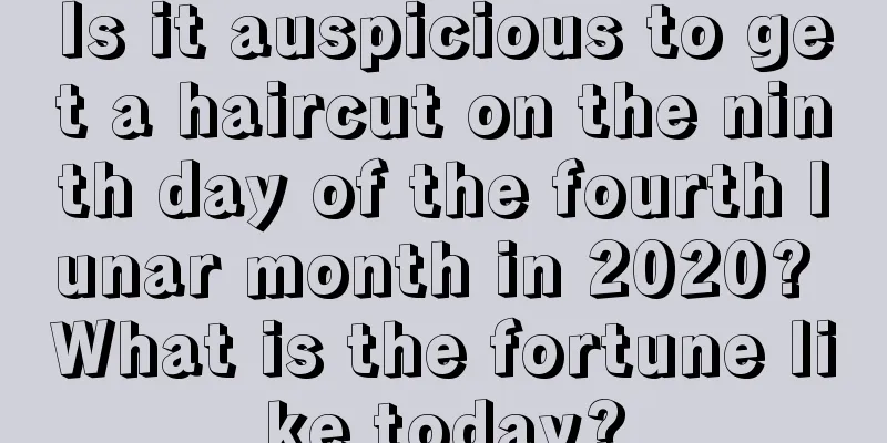 Is it auspicious to get a haircut on the ninth day of the fourth lunar month in 2020? What is the fortune like today?