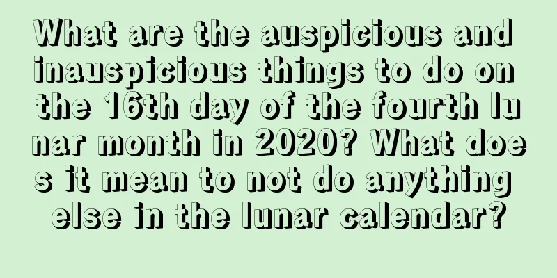 What are the auspicious and inauspicious things to do on the 16th day of the fourth lunar month in 2020? What does it mean to not do anything else in the lunar calendar?