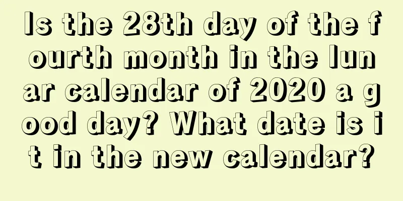 Is the 28th day of the fourth month in the lunar calendar of 2020 a good day? What date is it in the new calendar?