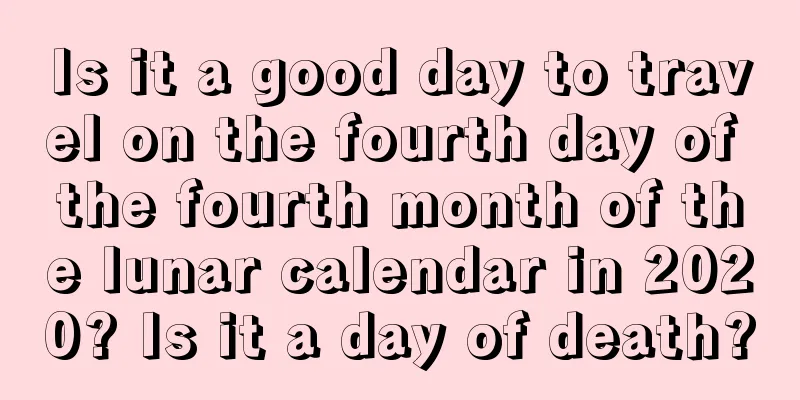 Is it a good day to travel on the fourth day of the fourth month of the lunar calendar in 2020? Is it a day of death?