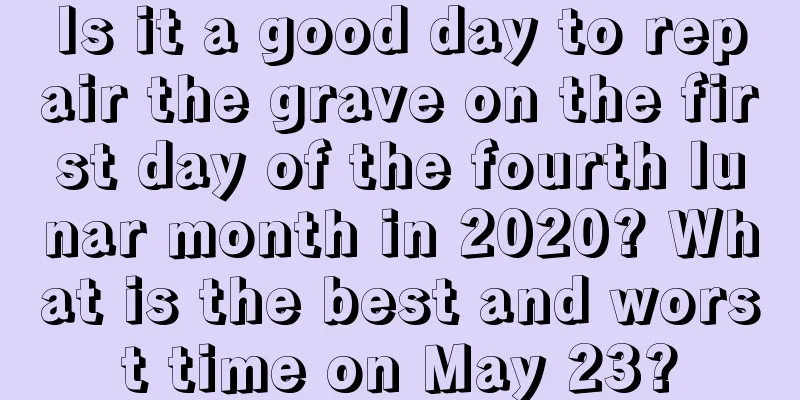 Is it a good day to repair the grave on the first day of the fourth lunar month in 2020? What is the best and worst time on May 23?