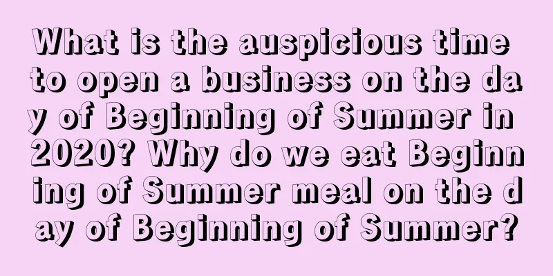 What is the auspicious time to open a business on the day of Beginning of Summer in 2020? Why do we eat Beginning of Summer meal on the day of Beginning of Summer?