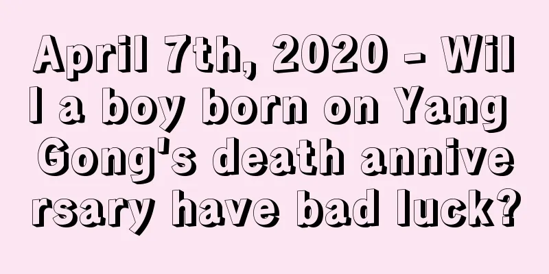 April 7th, 2020 - Will a boy born on Yang Gong's death anniversary have bad luck?