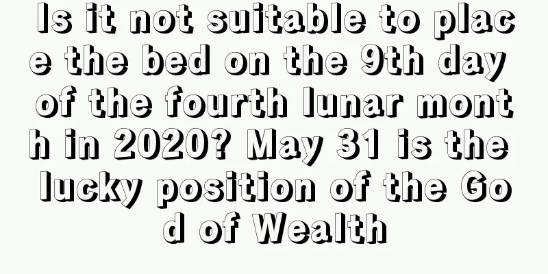 Is it not suitable to place the bed on the 9th day of the fourth lunar month in 2020? May 31 is the lucky position of the God of Wealth