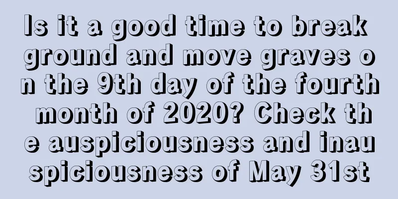 Is it a good time to break ground and move graves on the 9th day of the fourth month of 2020? Check the auspiciousness and inauspiciousness of May 31st