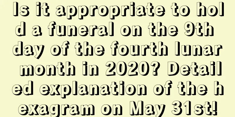 Is it appropriate to hold a funeral on the 9th day of the fourth lunar month in 2020? Detailed explanation of the hexagram on May 31st!