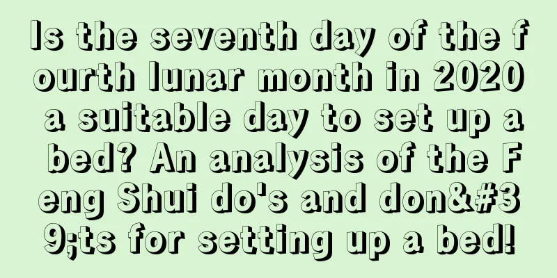 Is the seventh day of the fourth lunar month in 2020 a suitable day to set up a bed? An analysis of the Feng Shui do's and don'ts for setting up a bed!