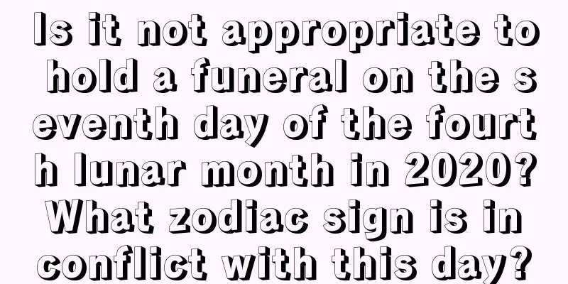 Is it not appropriate to hold a funeral on the seventh day of the fourth lunar month in 2020? What zodiac sign is in conflict with this day?