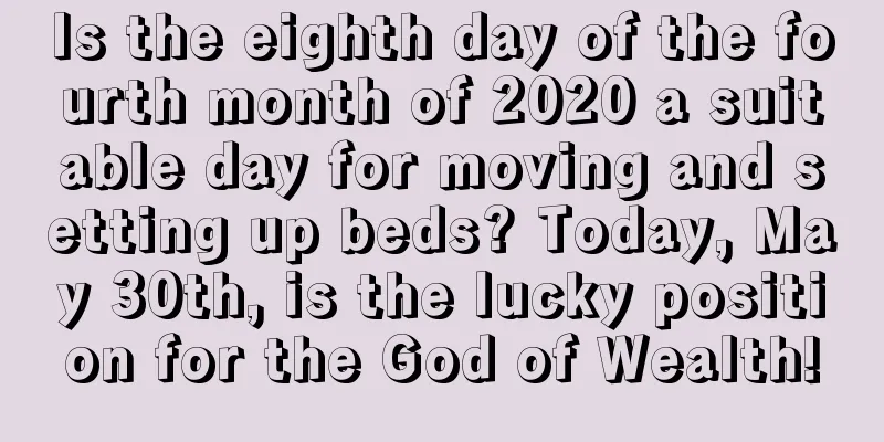Is the eighth day of the fourth month of 2020 a suitable day for moving and setting up beds? Today, May 30th, is the lucky position for the God of Wealth!