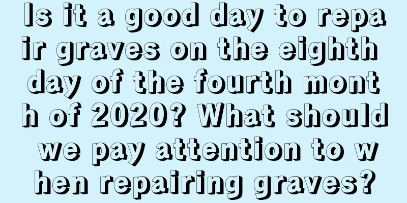 Is it a good day to repair graves on the eighth day of the fourth month of 2020? What should we pay attention to when repairing graves?