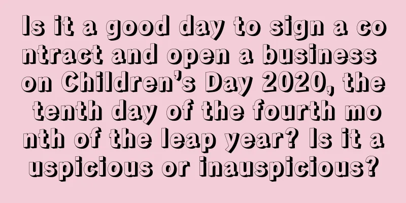 Is it a good day to sign a contract and open a business on Children’s Day 2020, the tenth day of the fourth month of the leap year? Is it auspicious or inauspicious?