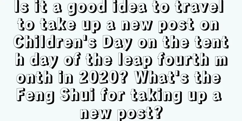 Is it a good idea to travel to take up a new post on Children's Day on the tenth day of the leap fourth month in 2020? What's the Feng Shui for taking up a new post?