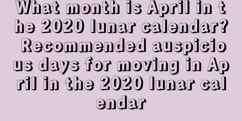 What month is April in the 2020 lunar calendar? Recommended auspicious days for moving in April in the 2020 lunar calendar
