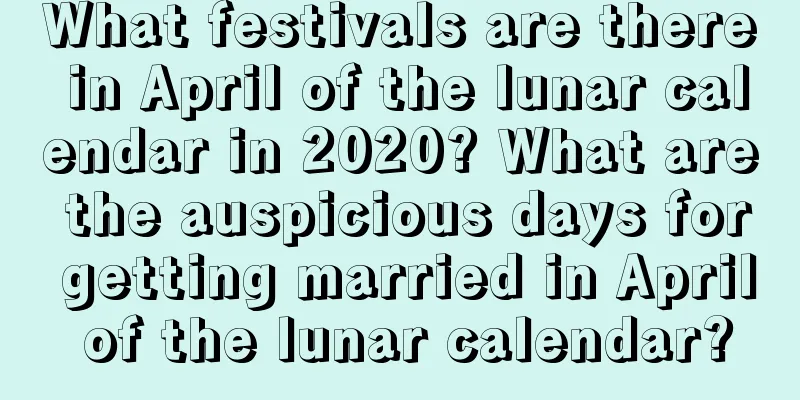 What festivals are there in April of the lunar calendar in 2020? What are the auspicious days for getting married in April of the lunar calendar?