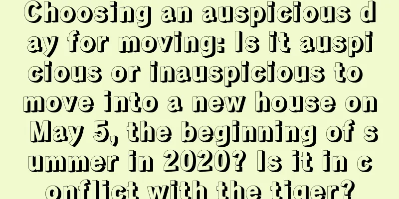Choosing an auspicious day for moving: Is it auspicious or inauspicious to move into a new house on May 5, the beginning of summer in 2020? Is it in conflict with the tiger?