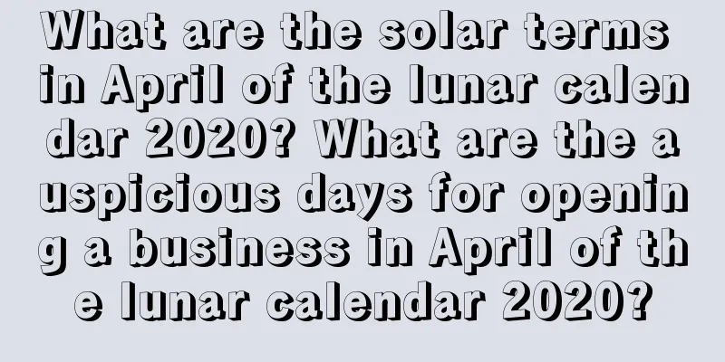 What are the solar terms in April of the lunar calendar 2020? What are the auspicious days for opening a business in April of the lunar calendar 2020?