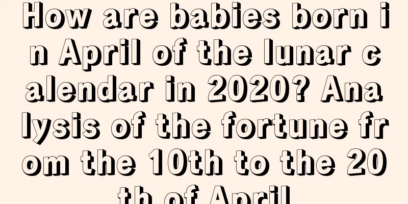 How are babies born in April of the lunar calendar in 2020? Analysis of the fortune from the 10th to the 20th of April