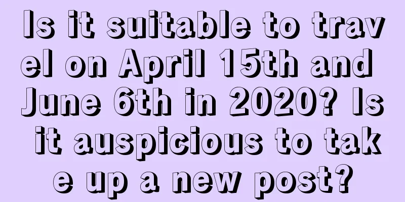 Is it suitable to travel on April 15th and June 6th in 2020? Is it auspicious to take up a new post?