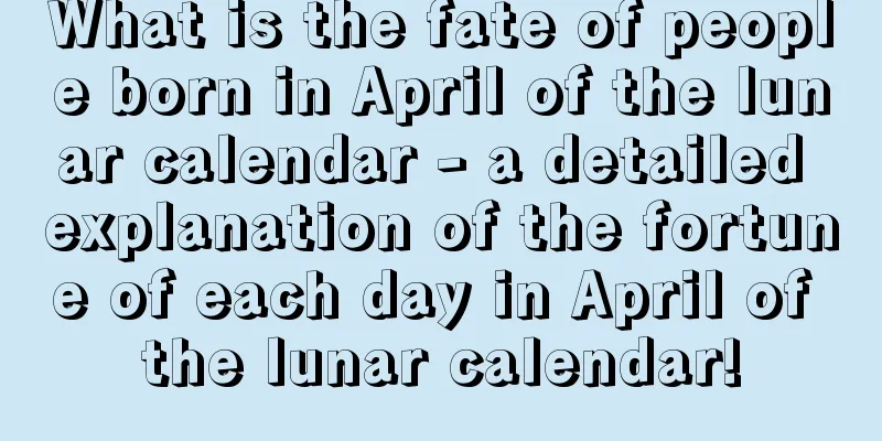 What is the fate of people born in April of the lunar calendar - a detailed explanation of the fortune of each day in April of the lunar calendar!