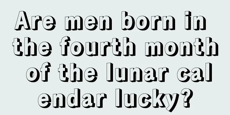 Are men born in the fourth month of the lunar calendar lucky?