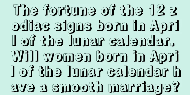 The fortune of the 12 zodiac signs born in April of the lunar calendar. Will women born in April of the lunar calendar have a smooth marriage?
