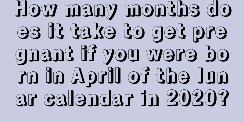 How many months does it take to get pregnant if you were born in April of the lunar calendar in 2020?