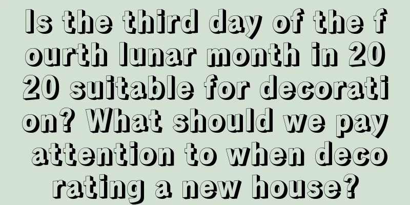 Is the third day of the fourth lunar month in 2020 suitable for decoration? What should we pay attention to when decorating a new house?