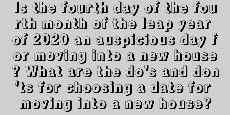 Is the fourth day of the fourth month of the leap year of 2020 an auspicious day for moving into a new house? What are the do’s and don’ts for choosing a date for moving into a new house?