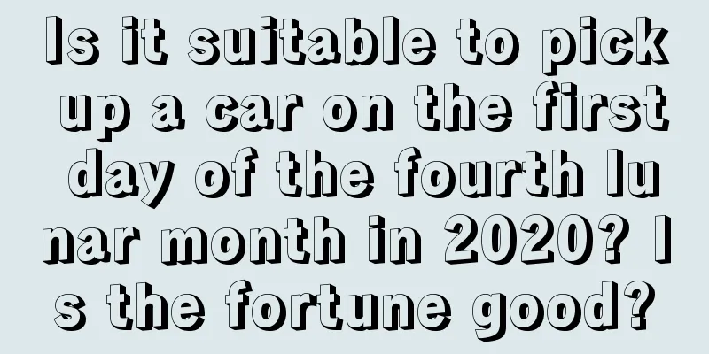 Is it suitable to pick up a car on the first day of the fourth lunar month in 2020? Is the fortune good?