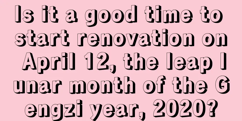 Is it a good time to start renovation on April 12, the leap lunar month of the Gengzi year, 2020?