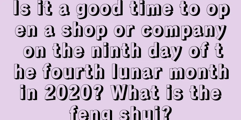 Is it a good time to open a shop or company on the ninth day of the fourth lunar month in 2020? What is the feng shui?