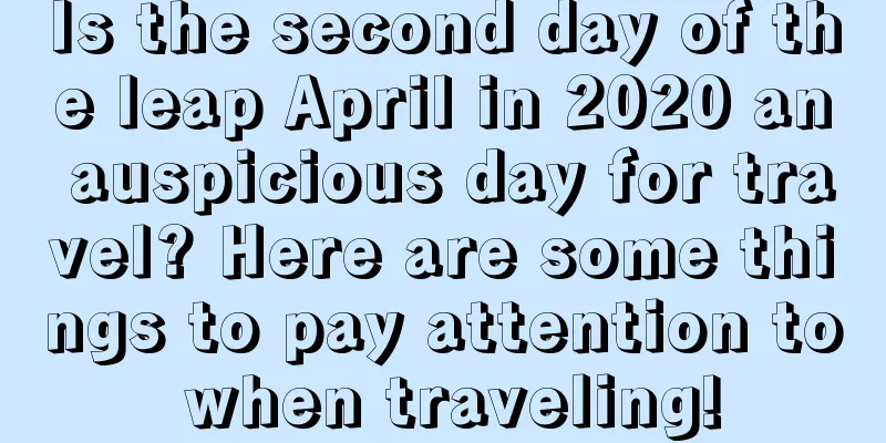 Is the second day of the leap April in 2020 an auspicious day for travel? Here are some things to pay attention to when traveling!