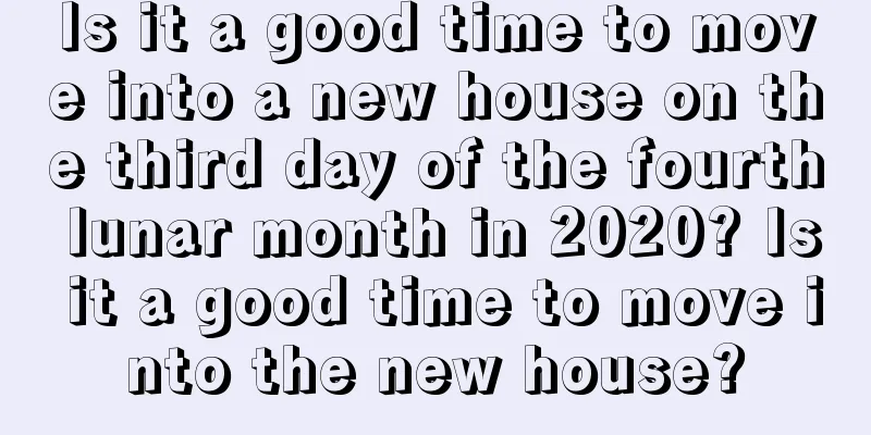 Is it a good time to move into a new house on the third day of the fourth lunar month in 2020? Is it a good time to move into the new house?