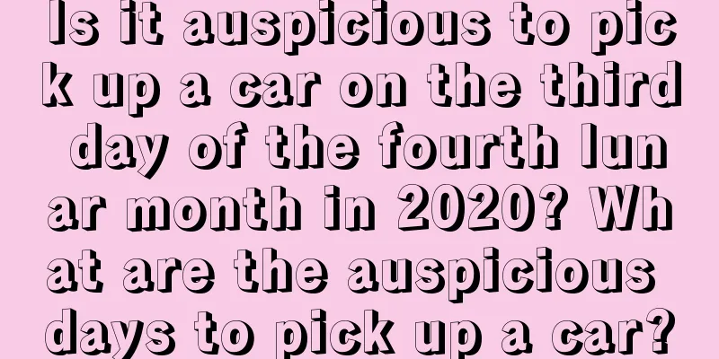 Is it auspicious to pick up a car on the third day of the fourth lunar month in 2020? What are the auspicious days to pick up a car?