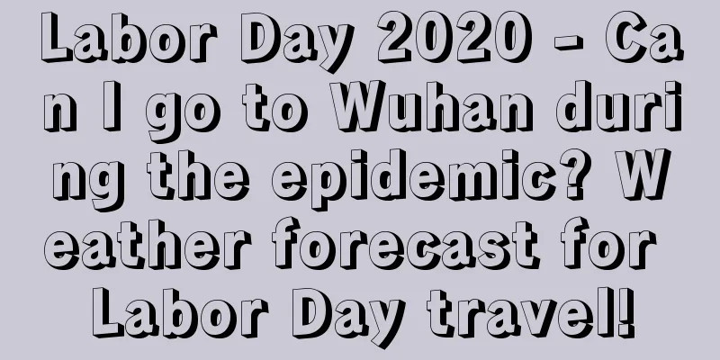 Labor Day 2020 - Can I go to Wuhan during the epidemic? Weather forecast for Labor Day travel!