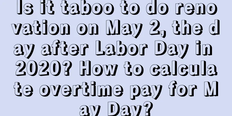 Is it taboo to do renovation on May 2, the day after Labor Day in 2020? How to calculate overtime pay for May Day?