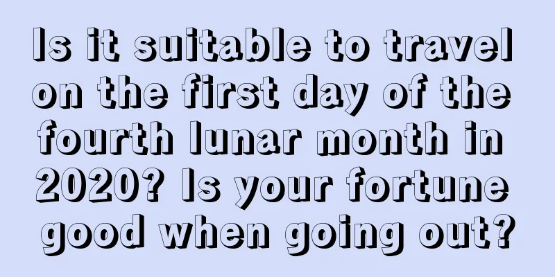 Is it suitable to travel on the first day of the fourth lunar month in 2020? Is your fortune good when going out?