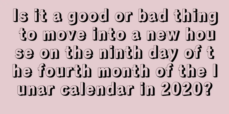 Is it a good or bad thing to move into a new house on the ninth day of the fourth month of the lunar calendar in 2020?