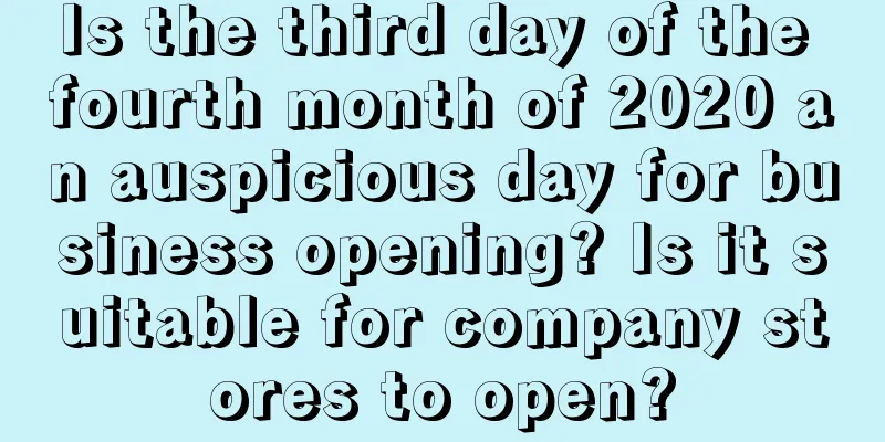 Is the third day of the fourth month of 2020 an auspicious day for business opening? Is it suitable for company stores to open?