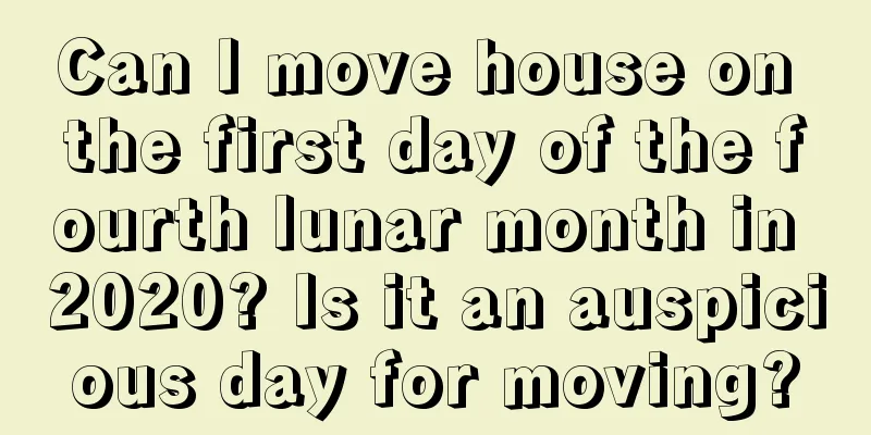 Can I move house on the first day of the fourth lunar month in 2020? Is it an auspicious day for moving?