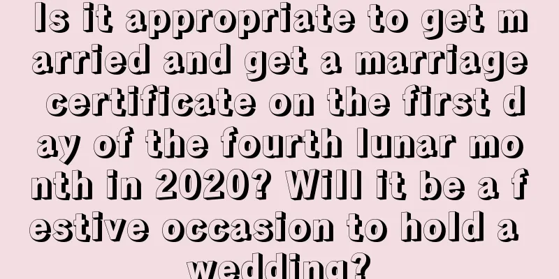 Is it appropriate to get married and get a marriage certificate on the first day of the fourth lunar month in 2020? Will it be a festive occasion to hold a wedding?