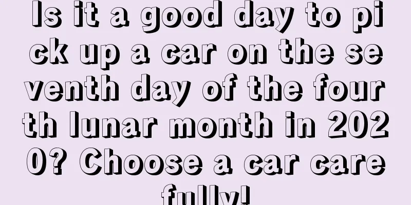 Is it a good day to pick up a car on the seventh day of the fourth lunar month in 2020? Choose a car carefully!