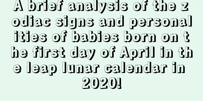 A brief analysis of the zodiac signs and personalities of babies born on the first day of April in the leap lunar calendar in 2020!